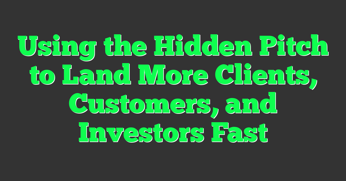 Using the Hidden Pitch to Land More Clients, Customers, and Investors Fast