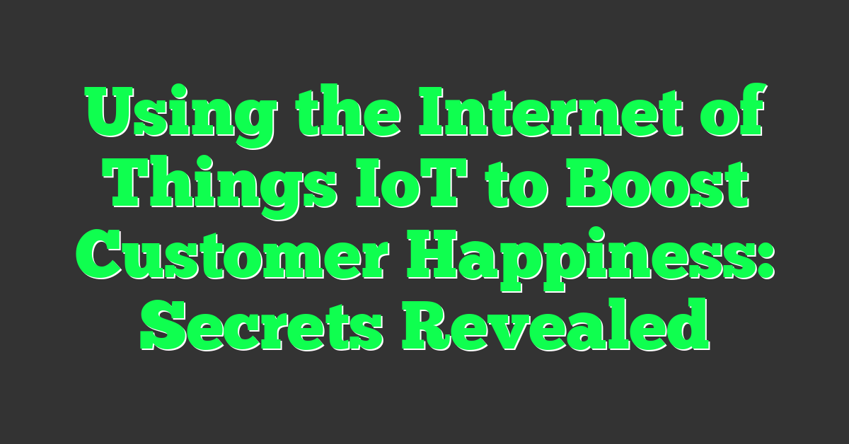 Using the Internet of Things IoT to Boost Customer Happiness: Secrets Revealed