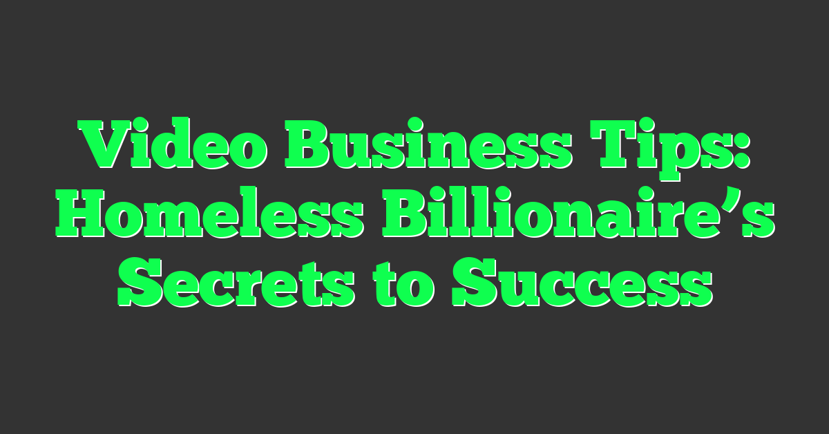 Video Business Tips: Homeless Billionaire’s Secrets to Success