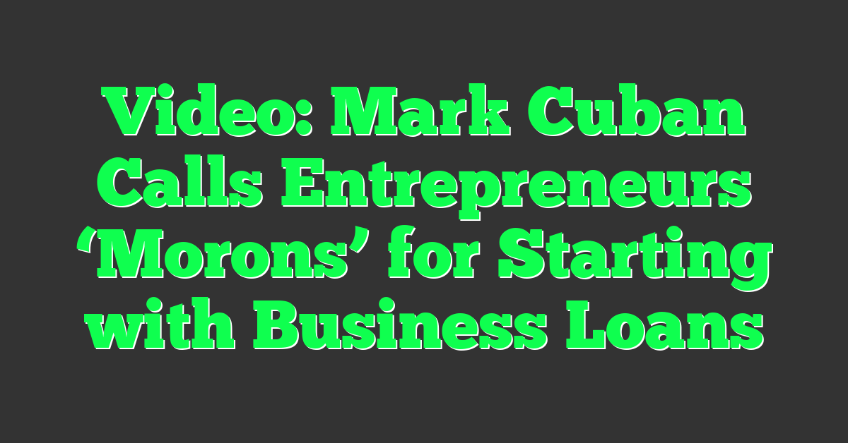 Video: Mark Cuban Calls Entrepreneurs ‘Morons’ for Starting with Business Loans