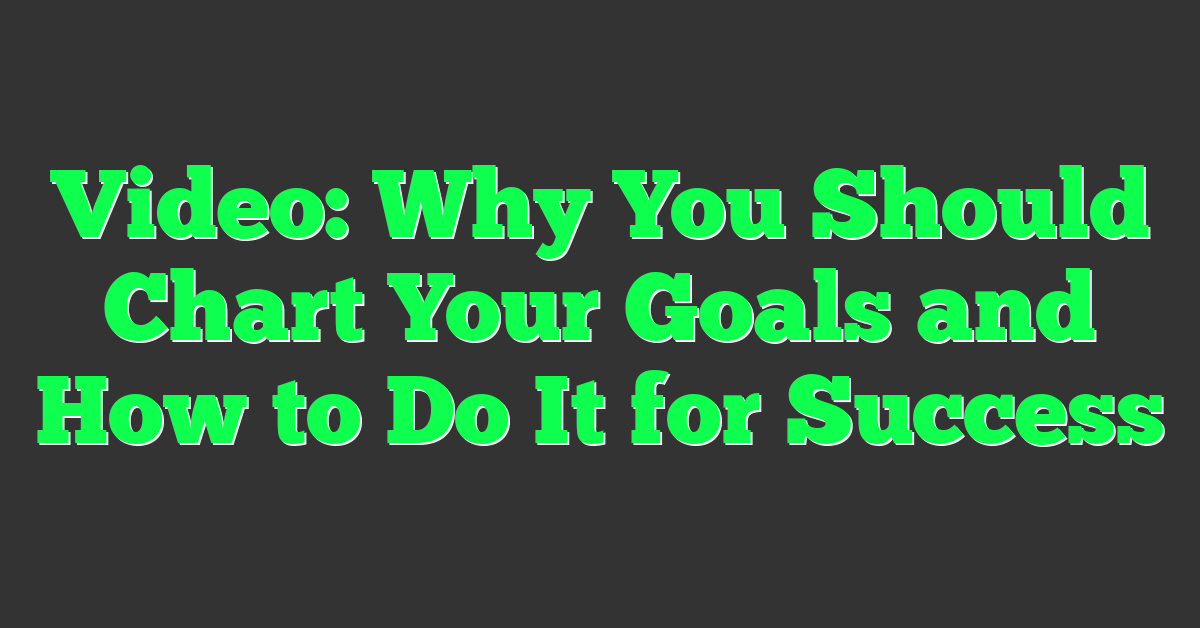 Video: Why You Should Chart Your Goals and How to Do It for Success