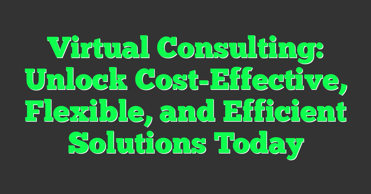 Virtual Consulting: Unlock Cost-Effective, Flexible, and Efficient Solutions Today