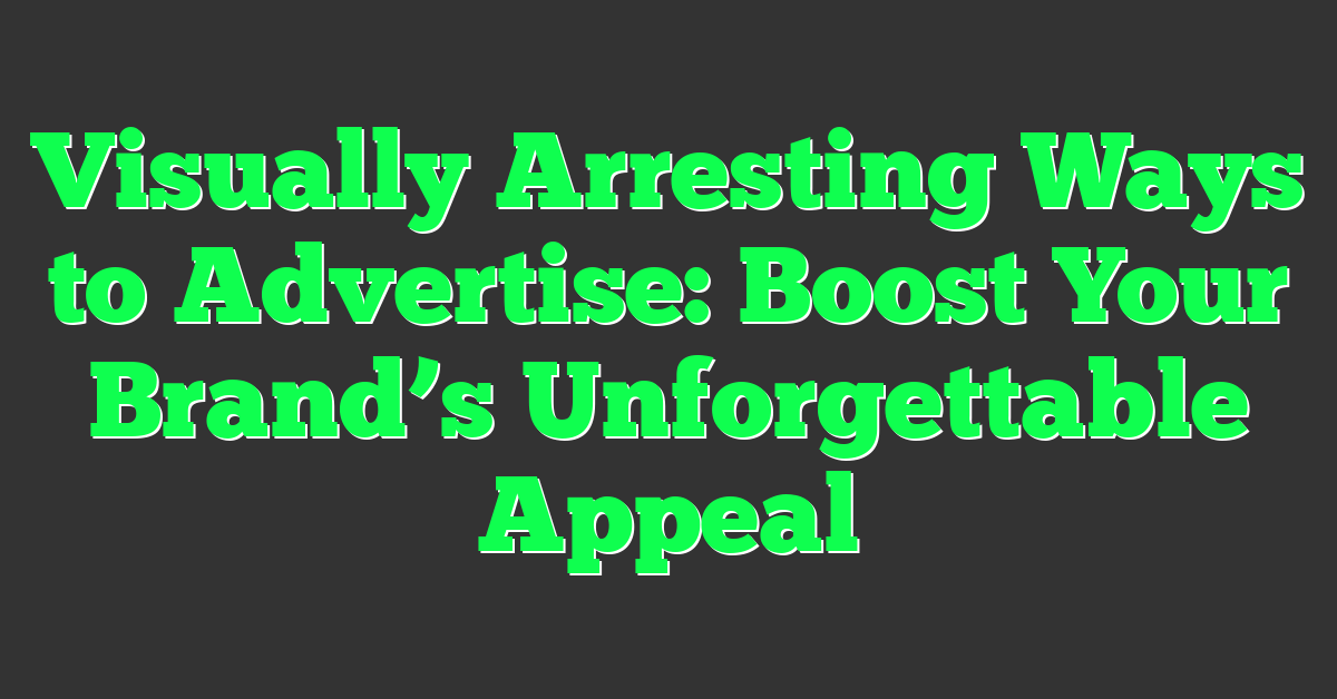Visually Arresting Ways to Advertise: Boost Your Brand’s Unforgettable Appeal