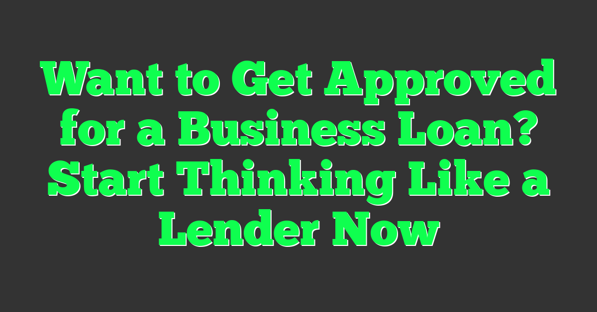 Want to Get Approved for a Business Loan? Start Thinking Like a Lender Now