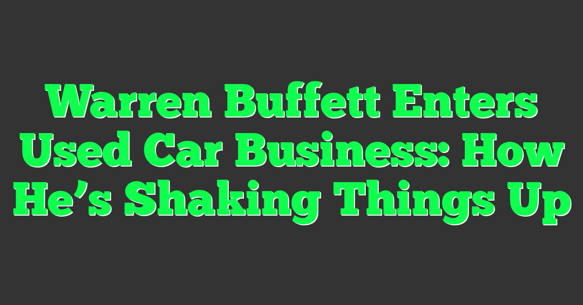 Warren Buffett Enters Used Car Business: How He’s Shaking Things Up