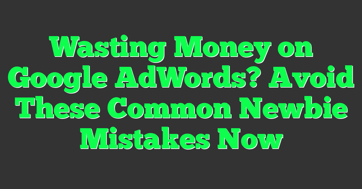 Wasting Money on Google AdWords? Avoid These Common Newbie Mistakes Now