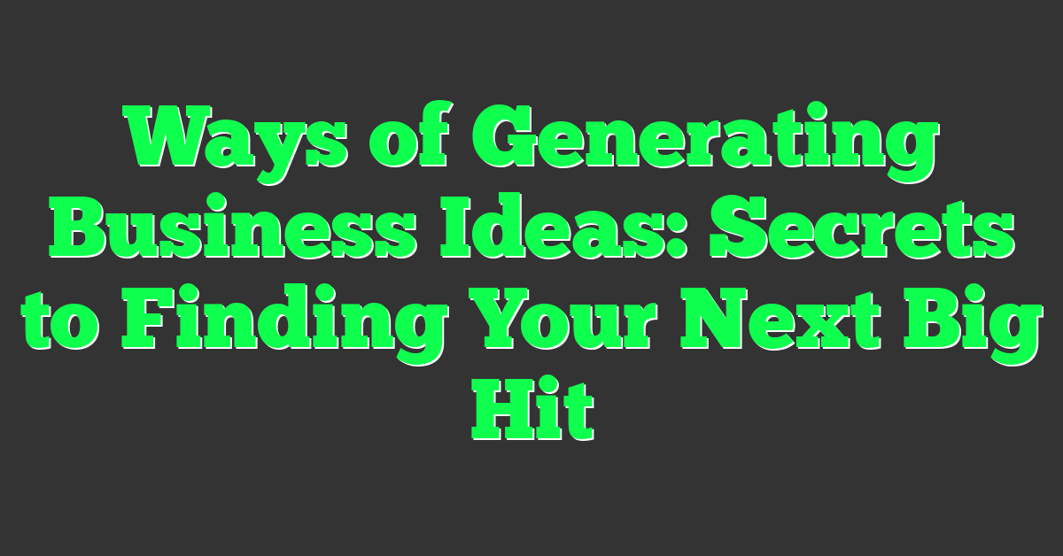 Ways of Generating Business Ideas: Secrets to Finding Your Next Big Hit