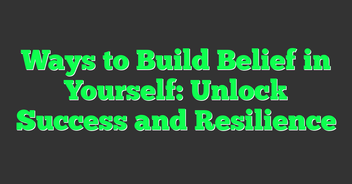 Ways to Build Belief in Yourself: Unlock Success and Resilience
