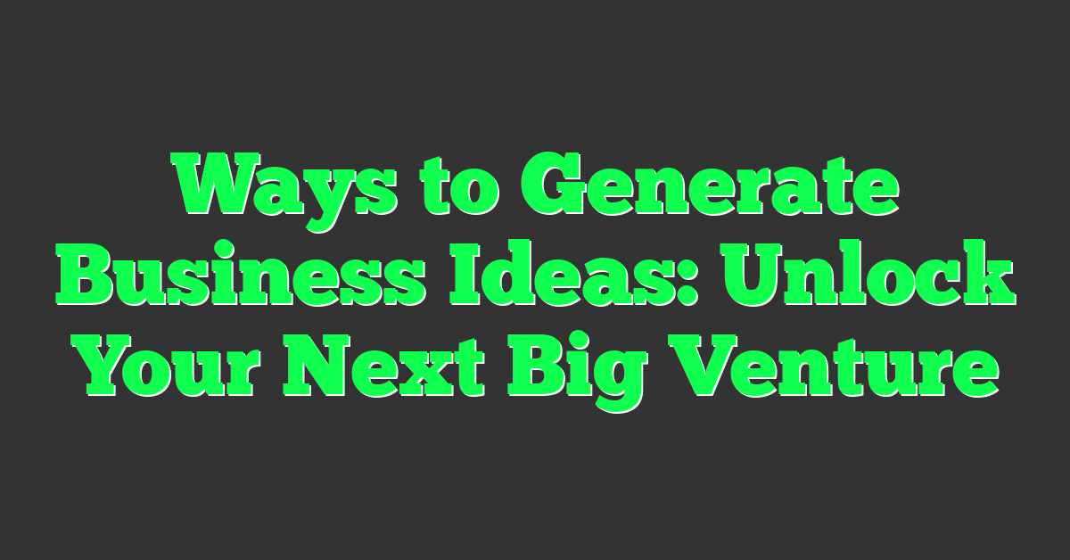 Ways to Generate Business Ideas: Unlock Your Next Big Venture