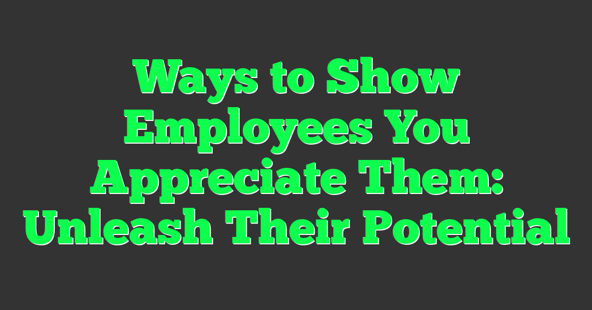 Ways to Show Employees You Appreciate Them: Unleash Their Potential