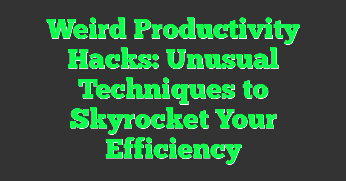 Weird Productivity Hacks: Unusual Techniques to Skyrocket Your Efficiency