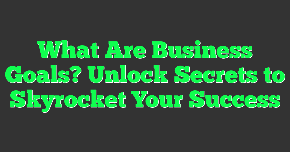What Are Business Goals? Unlock Secrets to Skyrocket Your Success