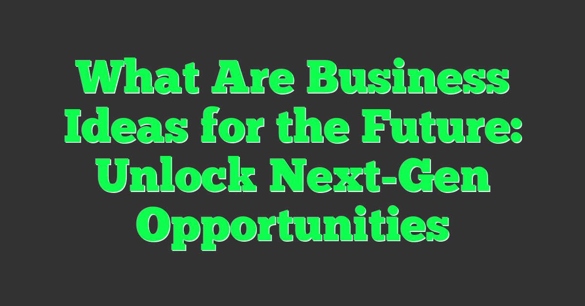 What Are Business Ideas for the Future: Unlock Next-Gen Opportunities
