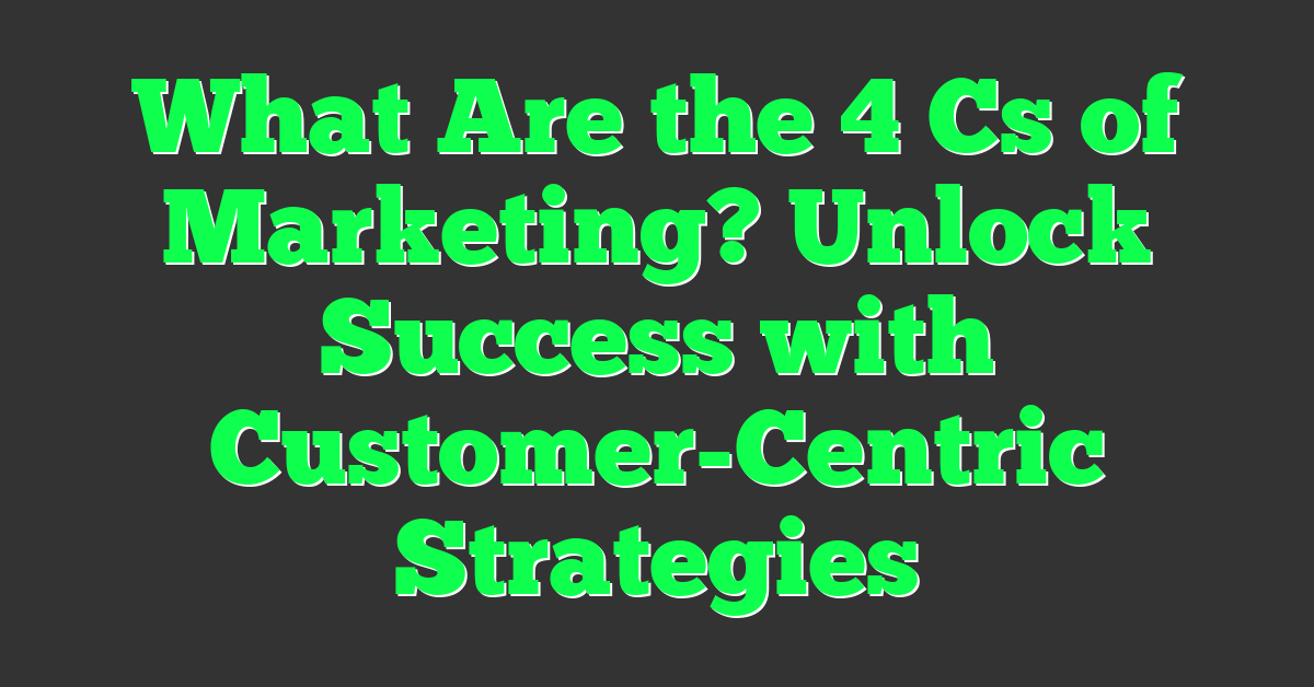 What Are the 4 Cs of Marketing? Unlock Success with Customer-Centric Strategies