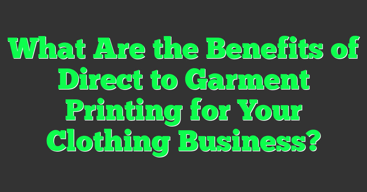 What Are the Benefits of Direct to Garment Printing for Your Clothing Business?