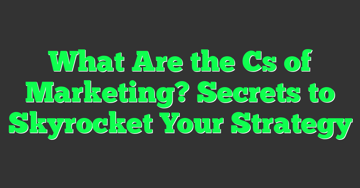 What Are the Cs of Marketing? Secrets to Skyrocket Your Strategy