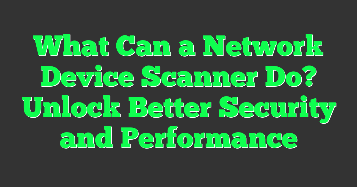 What Can a Network Device Scanner Do? Unlock Better Security and Performance