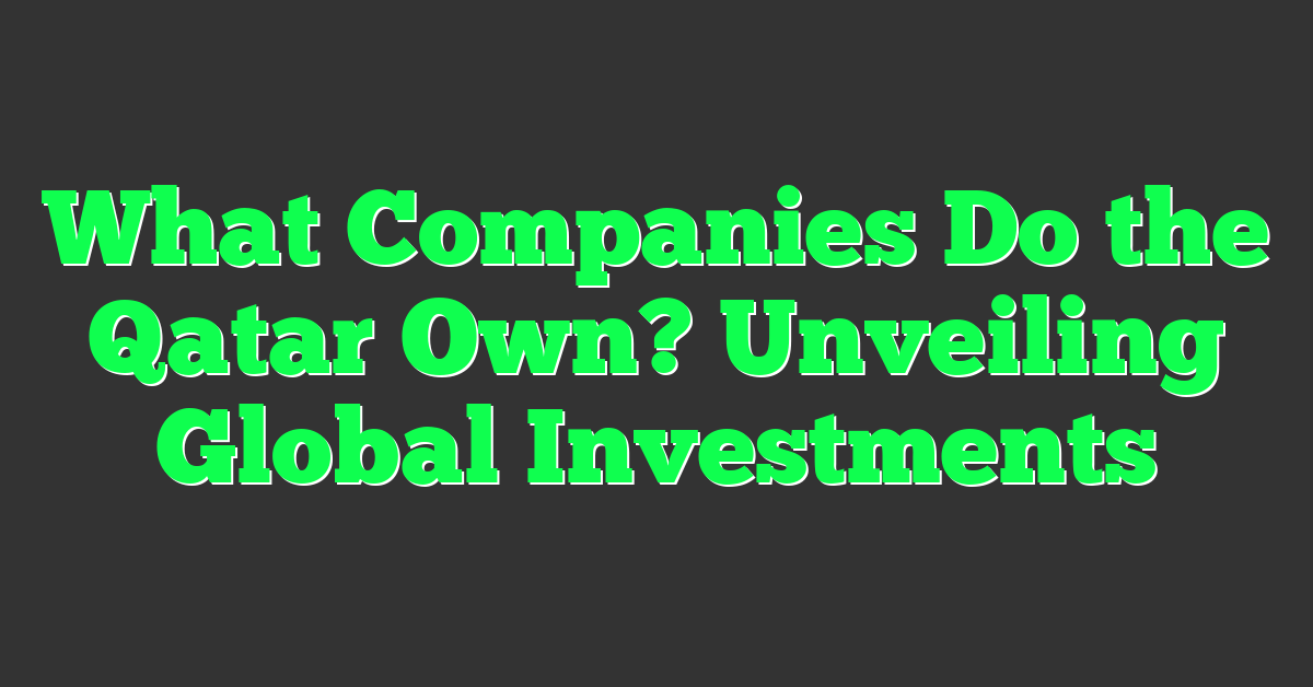 What Companies Do the Qatar Own? Unveiling Global Investments