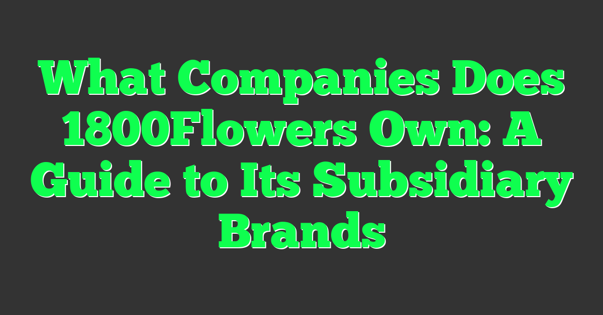 What Companies Does 1800Flowers Own: A Guide to Its Subsidiary Brands