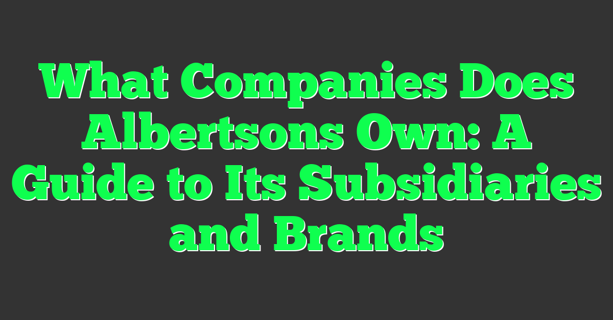 What Companies Does Albertsons Own: A Guide to Its Subsidiaries and Brands