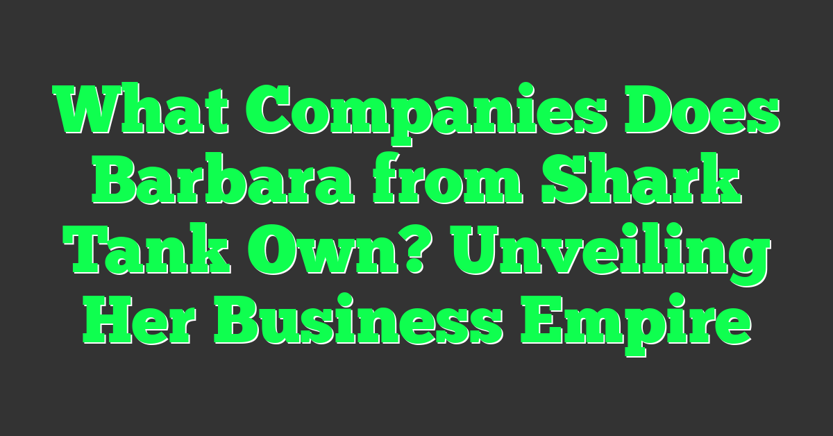 What Companies Does Barbara from Shark Tank Own? Unveiling Her Business Empire