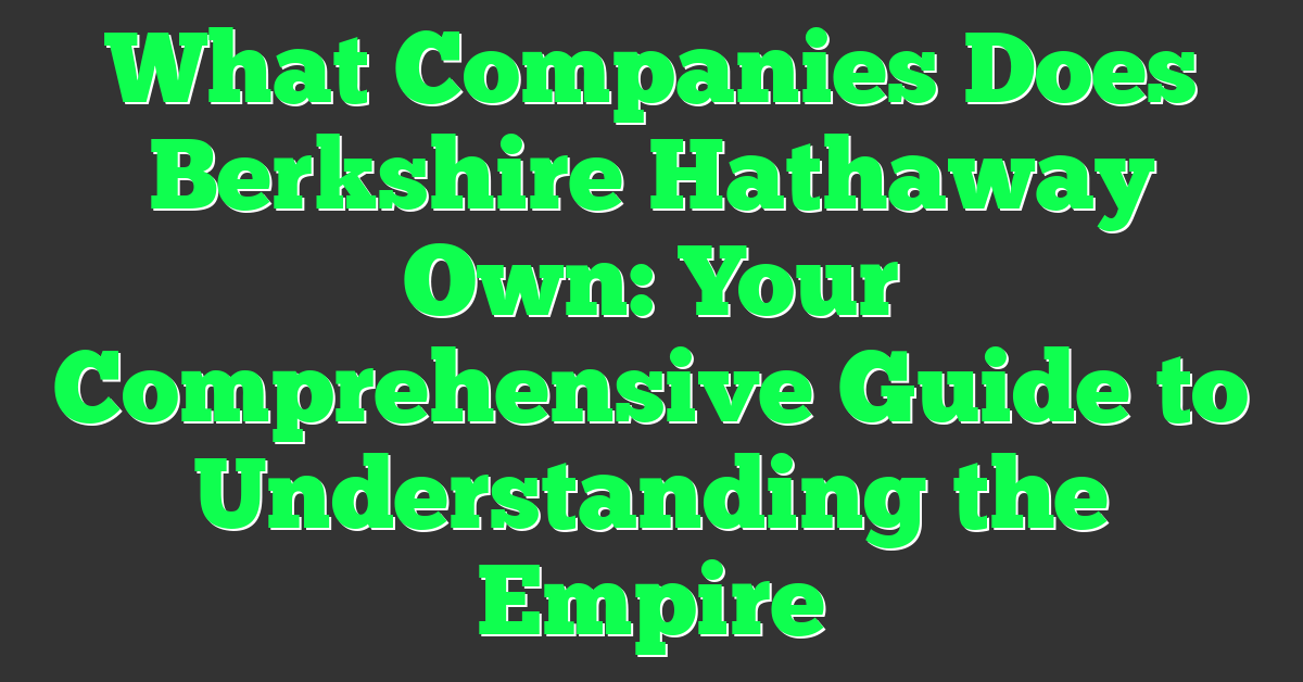 What Companies Does Berkshire Hathaway Own: Your Comprehensive Guide to Understanding the Empire