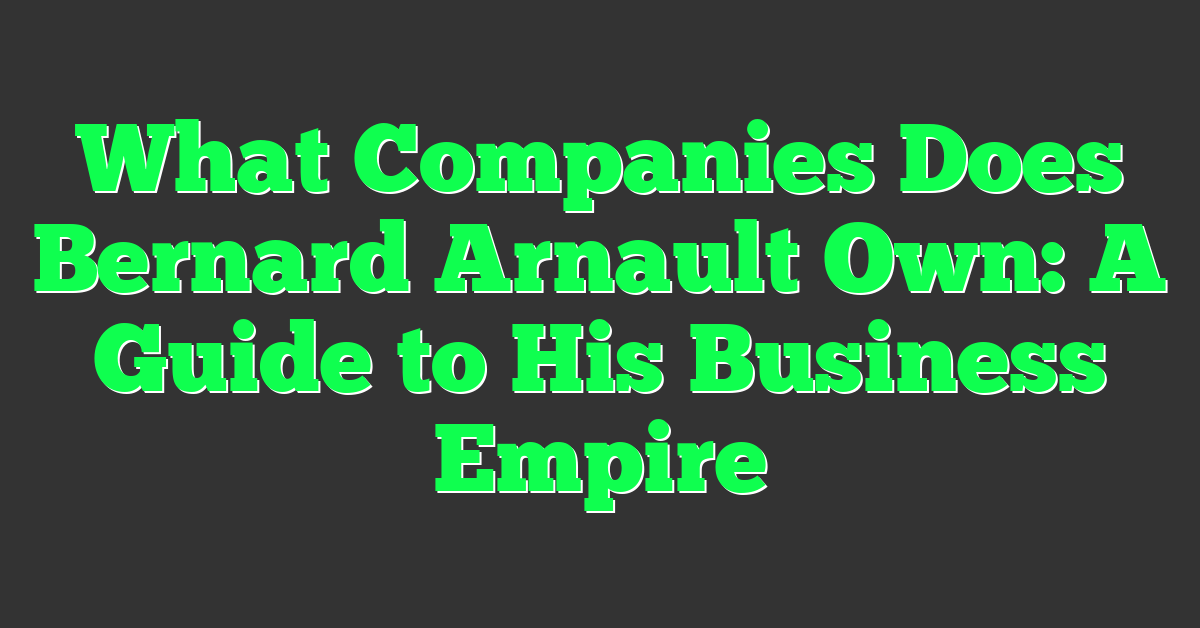 What Companies Does Bernard Arnault Own: A Guide to His Business Empire