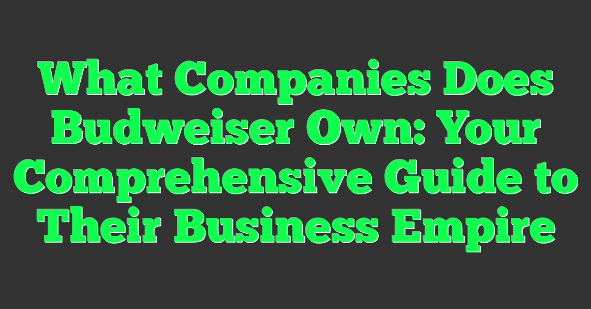 What Companies Does Budweiser Own: Your Comprehensive Guide to Their Business Empire