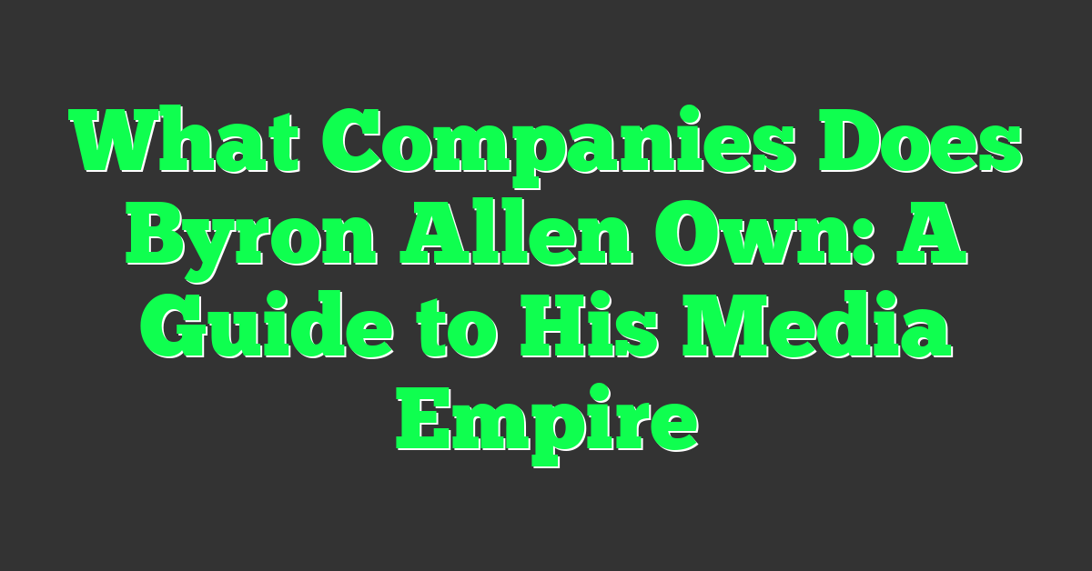 What Companies Does Byron Allen Own: A Guide to His Media Empire