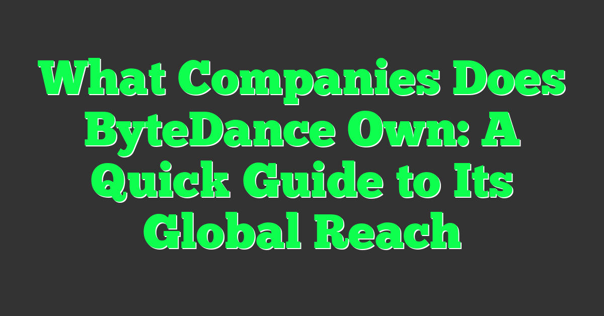 What Companies Does ByteDance Own: A Quick Guide to Its Global Reach