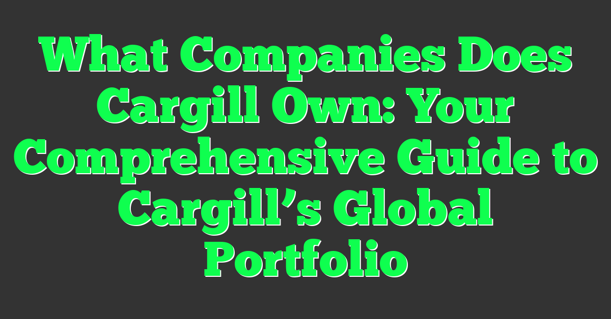What Companies Does Cargill Own: Your Comprehensive Guide to Cargill’s Global Portfolio