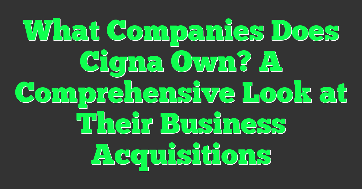 What Companies Does Cigna Own? A Comprehensive Look at Their Business Acquisitions
