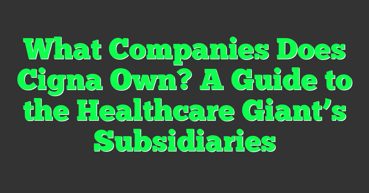 What Companies Does Cigna Own? A Guide to the Healthcare Giant’s Subsidiaries