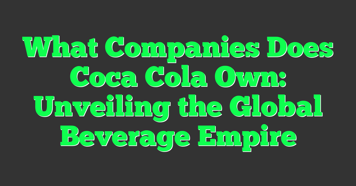 What Companies Does Coca Cola Own: Unveiling the Global Beverage Empire