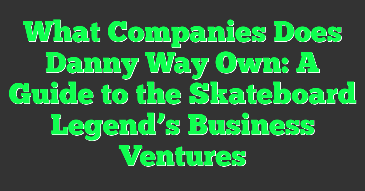 What Companies Does Danny Way Own: A Guide to the Skateboard Legend’s Business Ventures