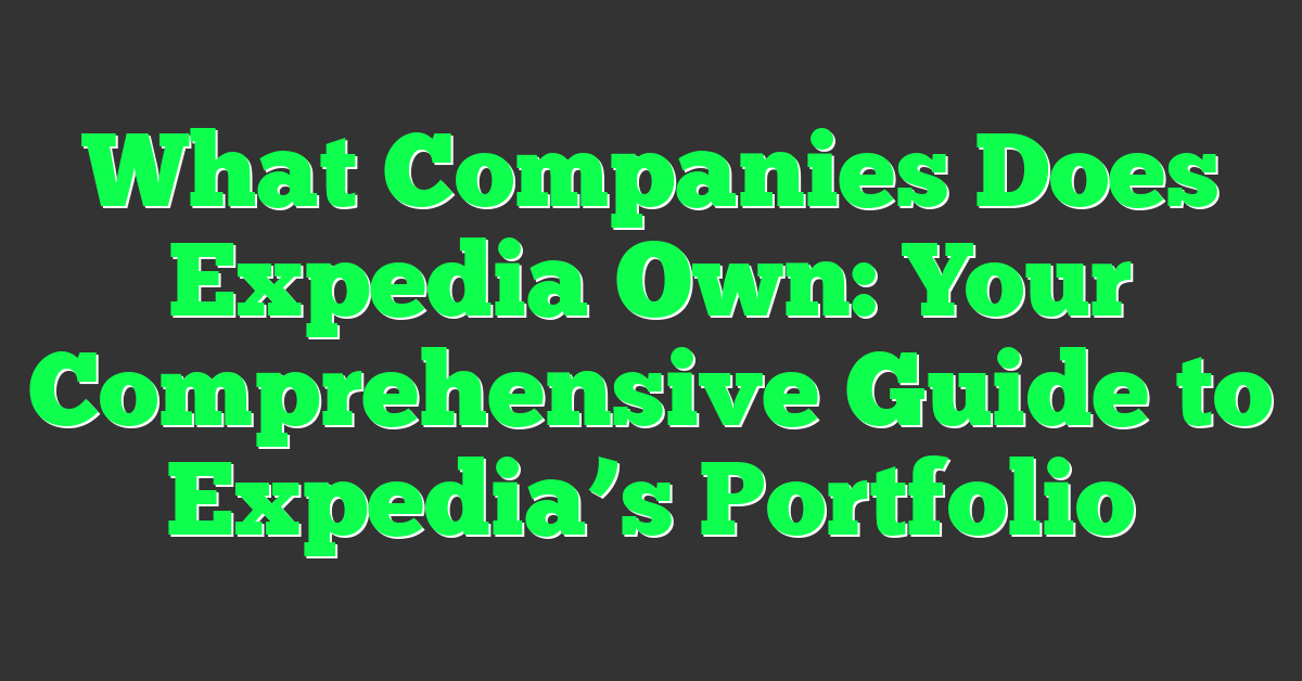 What Companies Does Expedia Own: Your Comprehensive Guide to Expedia’s Portfolio