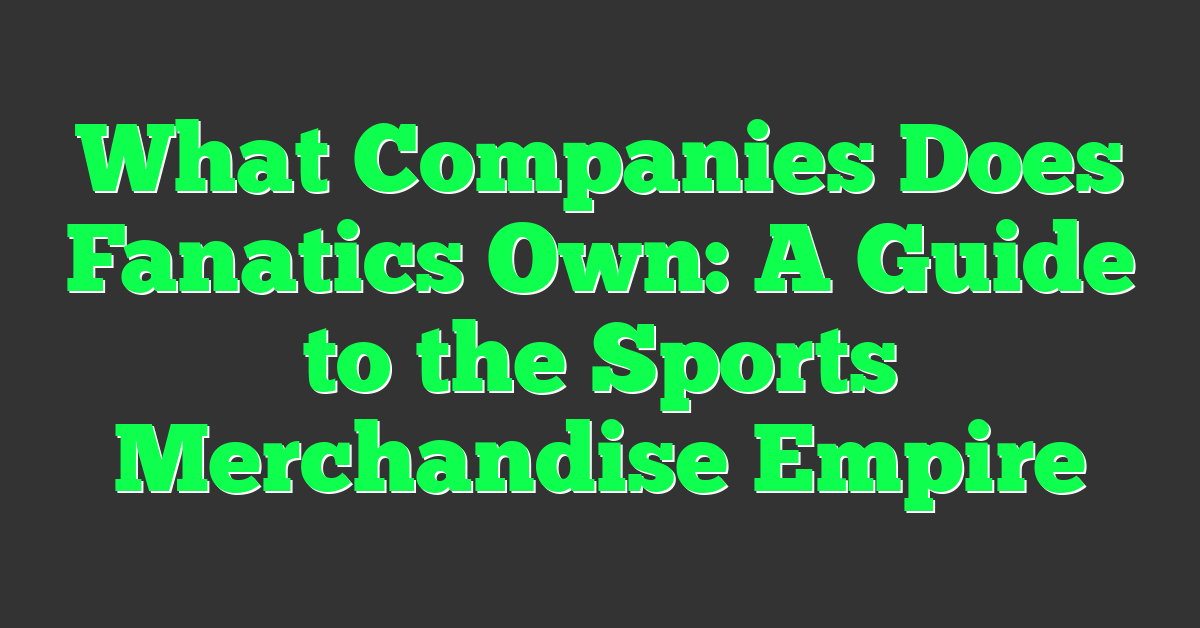 What Companies Does Fanatics Own: A Guide to the Sports Merchandise Empire