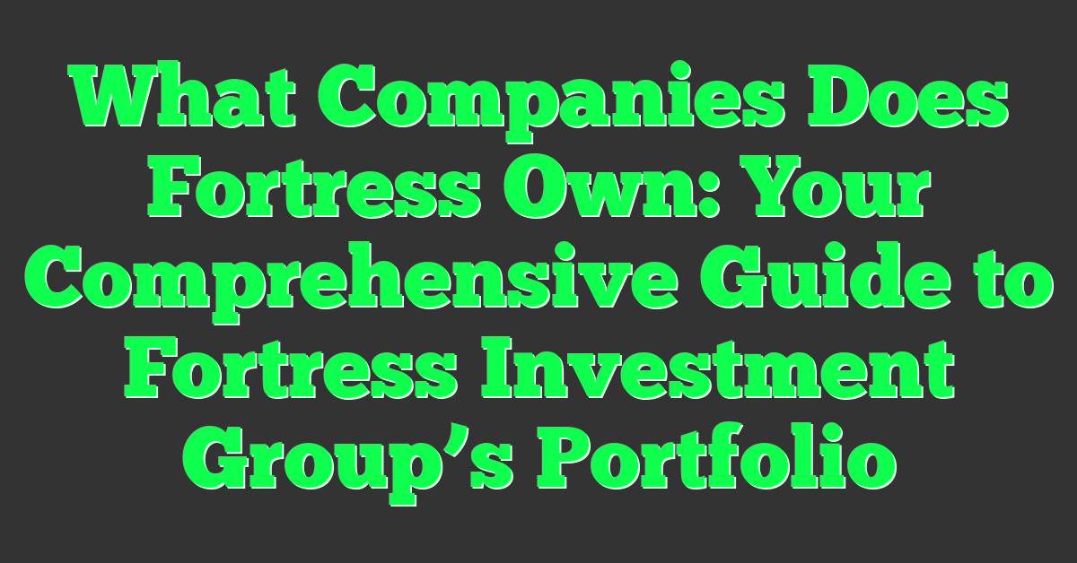 What Companies Does Fortress Own: Your Comprehensive Guide to Fortress Investment Group’s Portfolio
