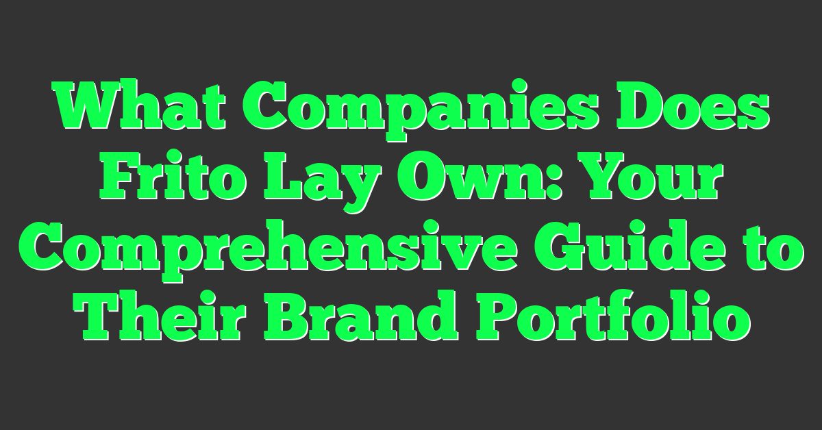 What Companies Does Frito Lay Own: Your Comprehensive Guide to Their Brand Portfolio
