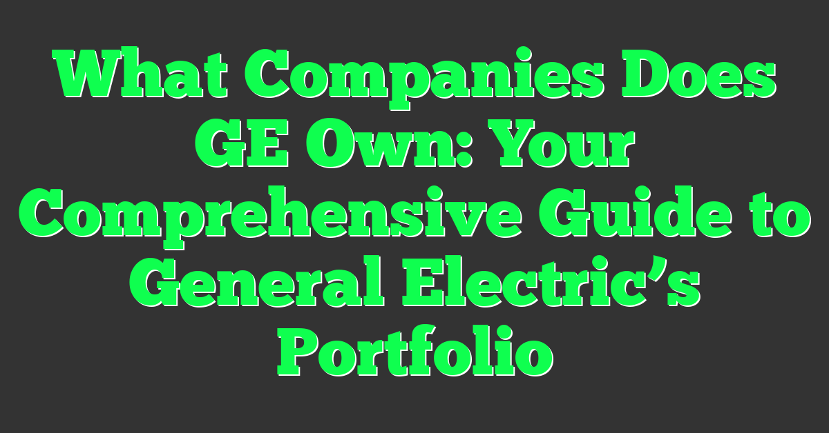 What Companies Does GE Own: Your Comprehensive Guide to General Electric’s Portfolio