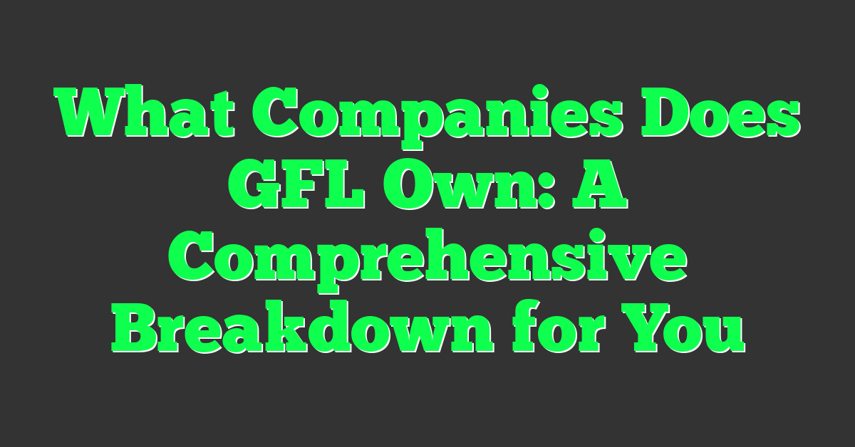 What Companies Does GFL Own: A Comprehensive Breakdown for You