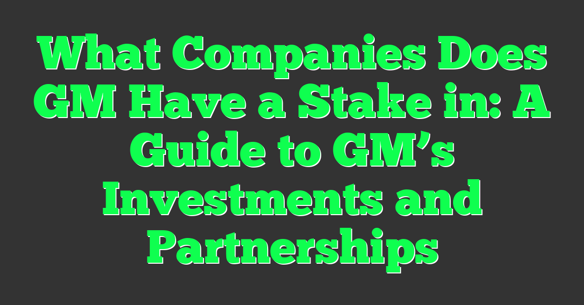 What Companies Does GM Have a Stake in: A Guide to GM’s Investments and Partnerships