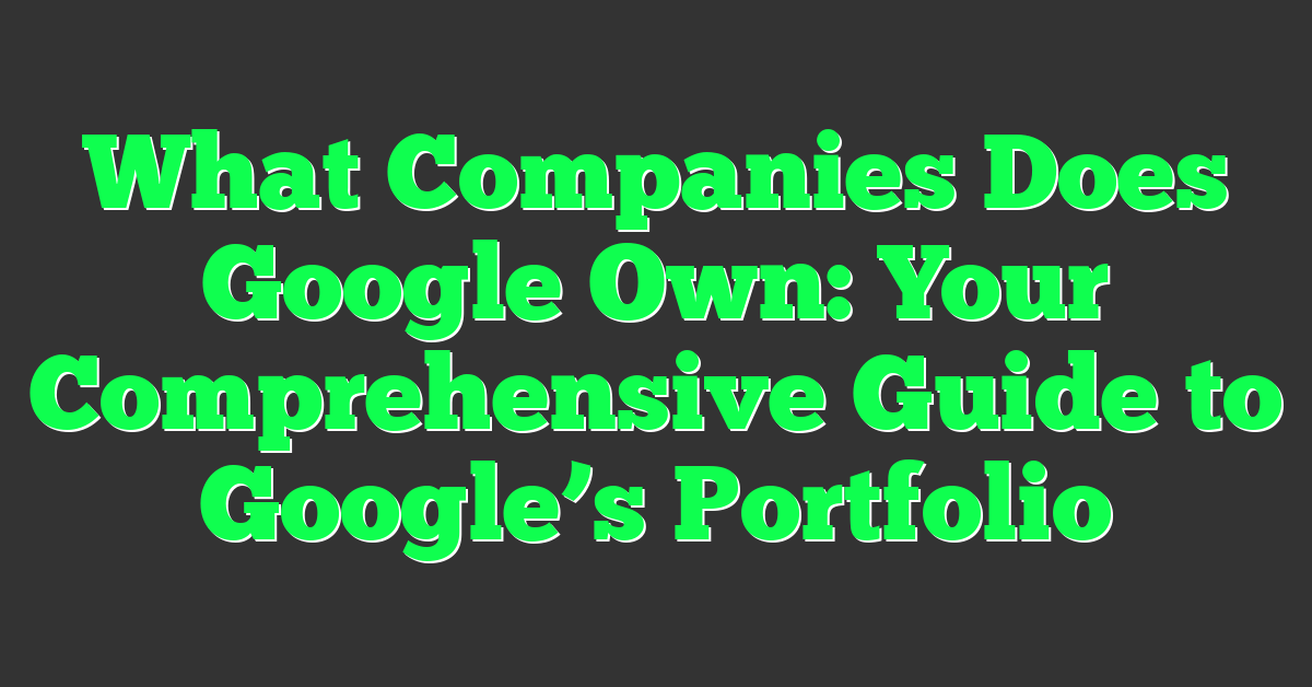 What Companies Does Google Own: Your Comprehensive Guide to Google’s Portfolio
