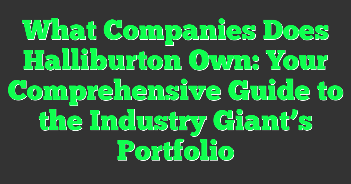 What Companies Does Halliburton Own: Your Comprehensive Guide to the Industry Giant’s Portfolio