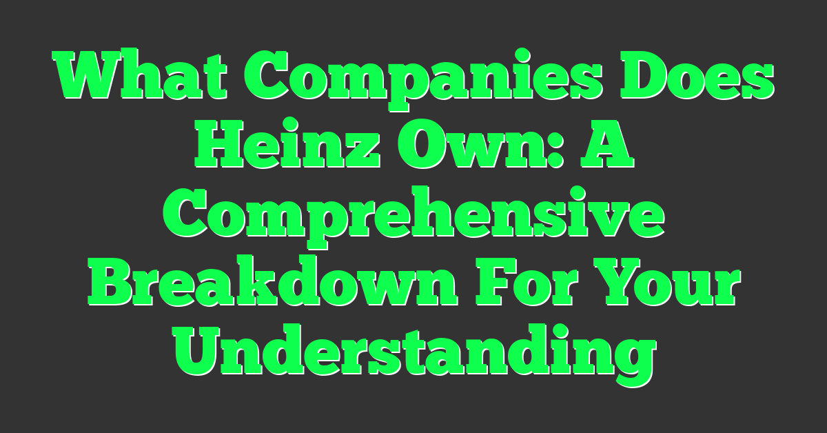 What Companies Does Heinz Own: A Comprehensive Breakdown For Your Understanding