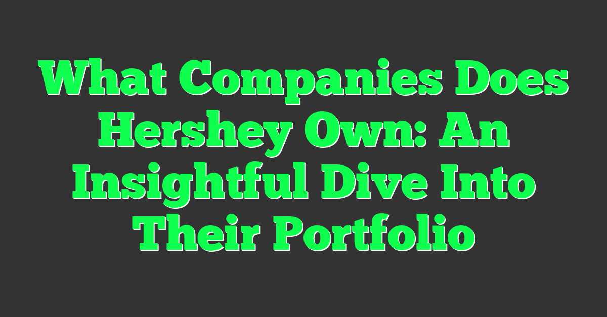What Companies Does Hershey Own: An Insightful Dive Into Their Portfolio