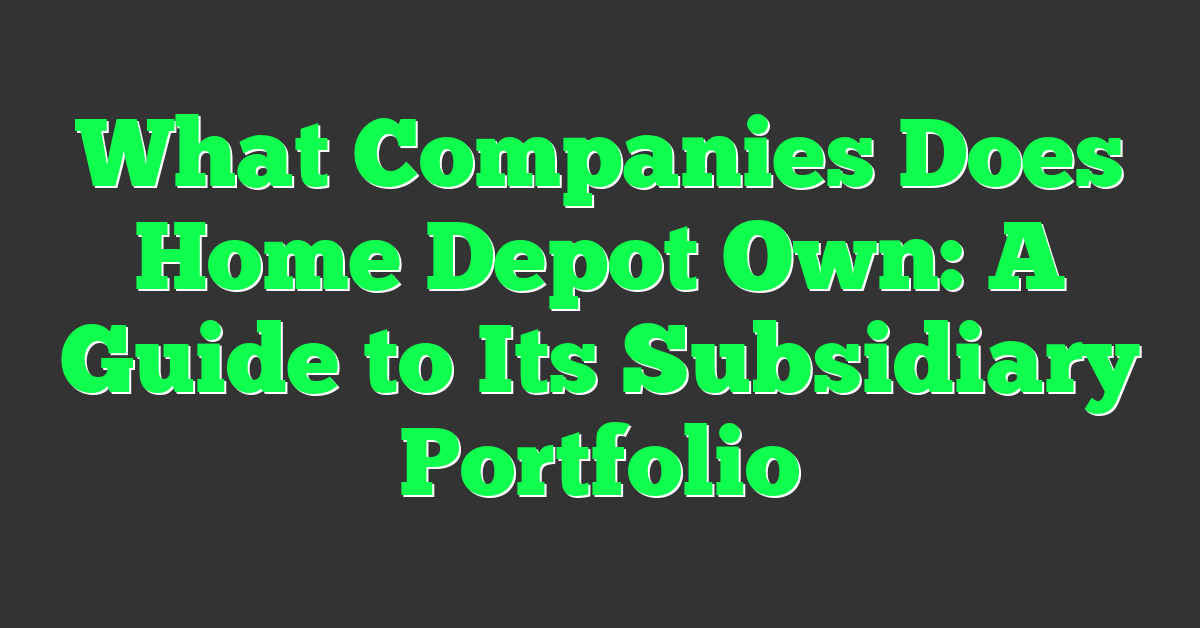What Companies Does Home Depot Own: A Guide to Its Subsidiary Portfolio