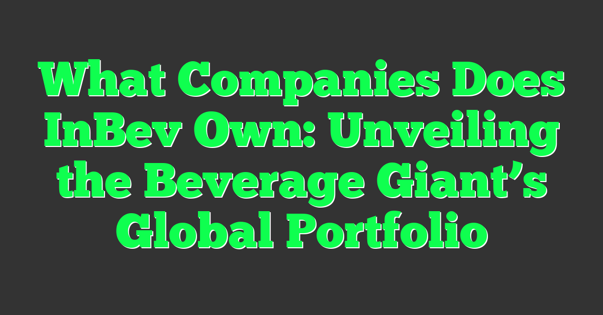 What Companies Does InBev Own: Unveiling the Beverage Giant’s Global Portfolio