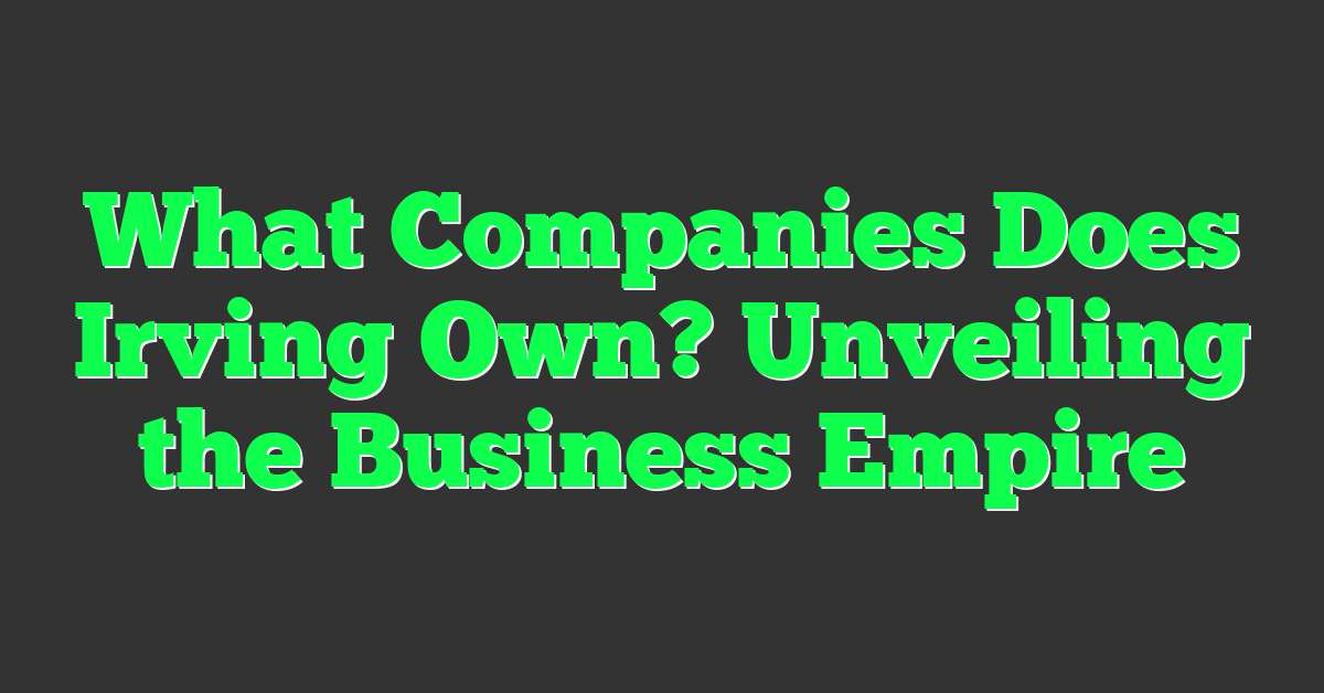 What Companies Does Irving Own? Unveiling the Business Empire