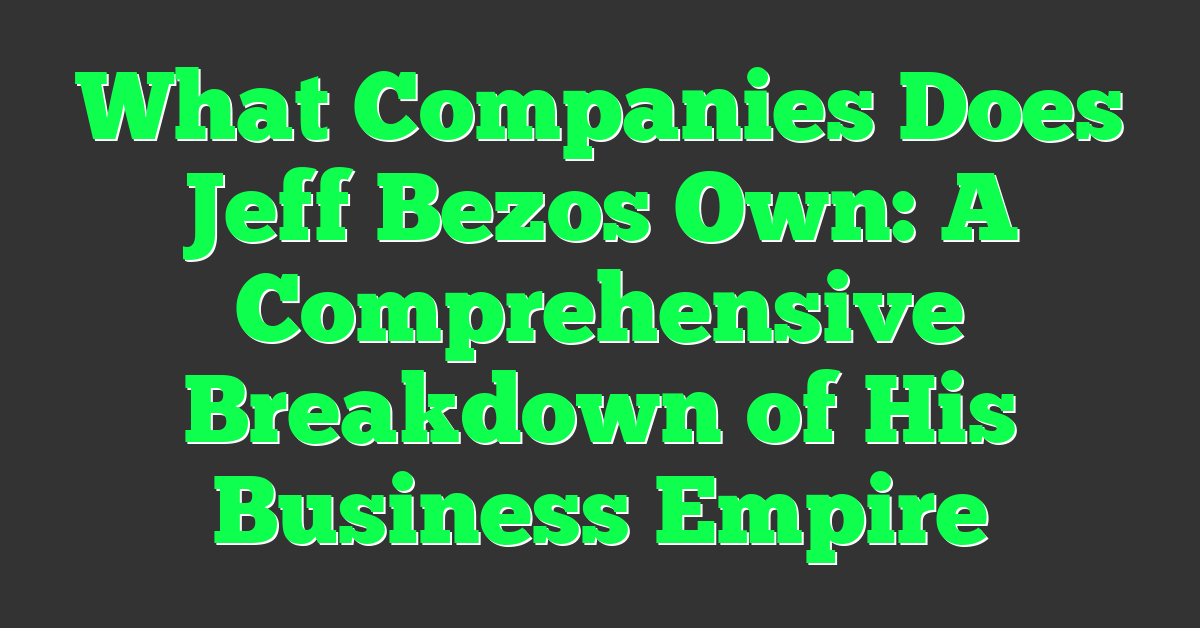 What Companies Does Jeff Bezos Own: A Comprehensive Breakdown of His Business Empire